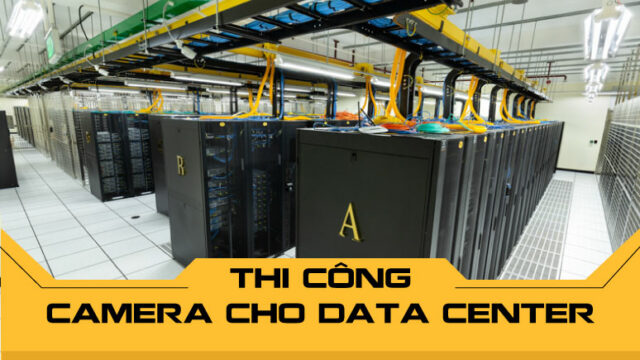 Thi công camera cho data center chuyên nghiệp uy tín hàng đầu