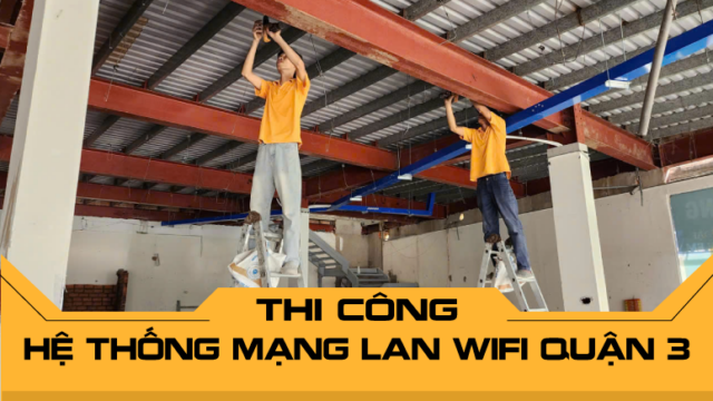 Thi công hệ thống mạng LAN WiFi Quận 3 - Giải pháp toàn diện cho doanh nghiệp
