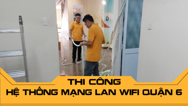 Thi công hệ thống mạng LAN WiFi Quận 6 tối ưu kết nối, tăng hiệu suất