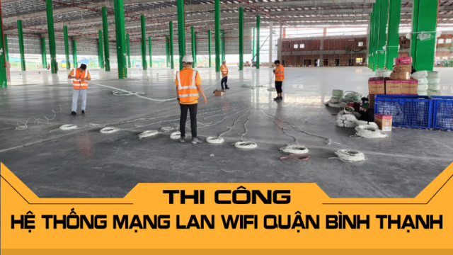 Thi công hệ thống mạng LAN WiFi Quận Bình Thạnh chuyên nghiệp từ A-Z